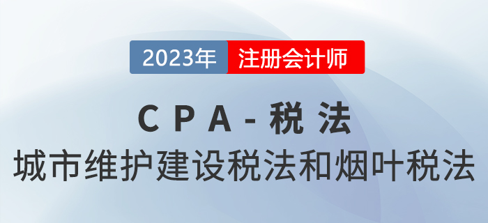 2023年CPA稅法章節(jié)預習概要：第六章城市維護建設(shè)稅法和煙葉稅法