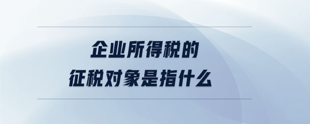企業(yè)所得稅的征稅對(duì)象是指什么