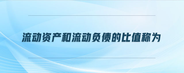 流動資產(chǎn)和流動負債的比值稱為