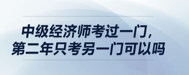 中級經(jīng)濟師考過一門，第二年只考另一門可以嗎