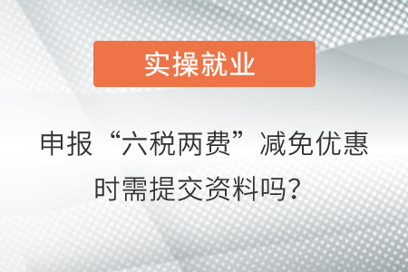 申報(bào)“六稅兩費(fèi)”減免優(yōu)惠時(shí)需要向稅務(wù)機(jī)關(guān)提交資料嗎？