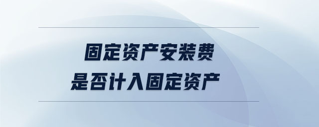 固定資產(chǎn)安裝費(fèi)是否計入固定資產(chǎn)