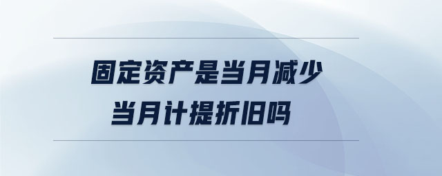固定資產是當月減少當月計提折舊嗎