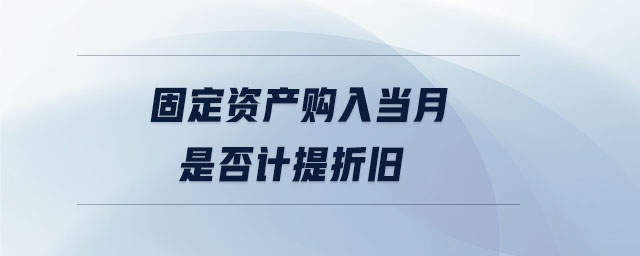 固定資產(chǎn)購入當(dāng)月是否計提折舊