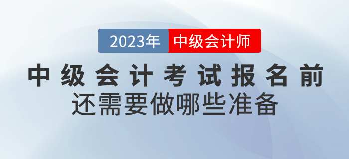 2023年中級(jí)會(huì)計(jì)考試報(bào)名前還需要做哪些準(zhǔn)備？