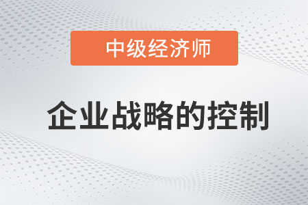 企業(yè)戰(zhàn)略的控制_2023中級經(jīng)濟(jì)師工商預(yù)習(xí)知識點(diǎn)