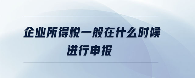 企業(yè)所得稅一般在什么時(shí)候進(jìn)行申報(bào)