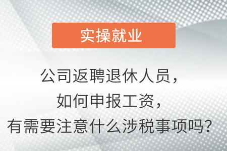 請(qǐng)問公司返聘退休人員，請(qǐng)問怎么申報(bào)工資，有需要注意什么涉稅事項(xiàng)嗎？