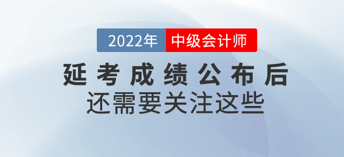 2022年中級會計延考成績公布后還需要關注這些！請查收！
