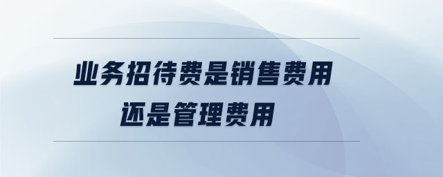 業(yè)務(wù)招待費(fèi)是銷售費(fèi)用還是管理費(fèi)用