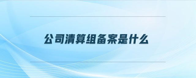 公司清算組備案是什么