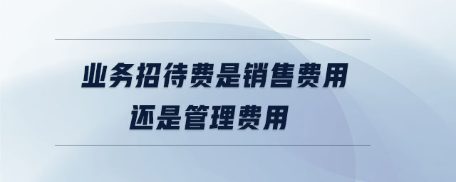 業(yè)務(wù)招待費(fèi)是銷(xiāo)售費(fèi)用還是管理費(fèi)用