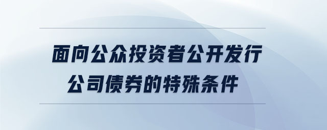 面向公眾投資者公開(kāi)發(fā)行公司債券的特殊條件