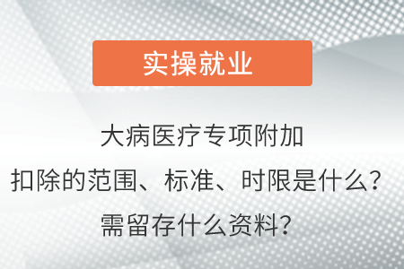 大病醫(yī)療專項附加扣除的范圍、標(biāo)準(zhǔn)、時限是什么？需留存什么資料？