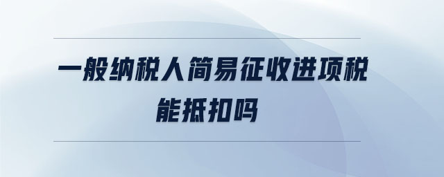 一般納稅人簡易征收進(jìn)項(xiàng)稅能抵扣嗎