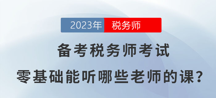 備考2023年稅務(wù)師考試，零基礎(chǔ)能聽(tīng)哪些老師的課？