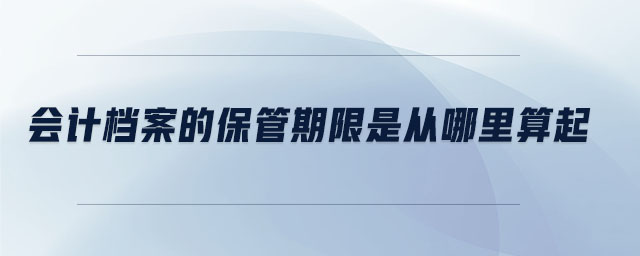 會(huì)計(jì)檔案的保管期限是從哪里算起