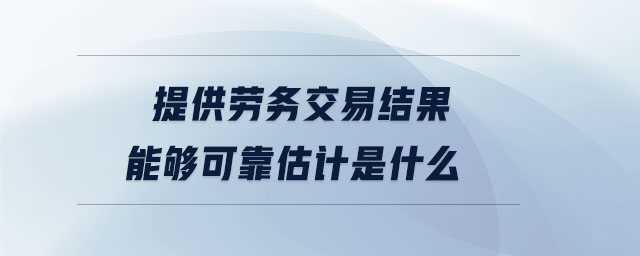 提供勞務交易結果能夠可靠估計是什么