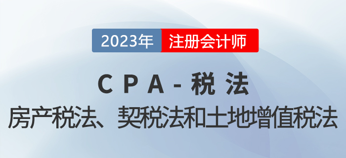 2023年CPA稅法章節(jié)預習概要：第十章房產(chǎn)稅法、契稅法和土地增值稅法