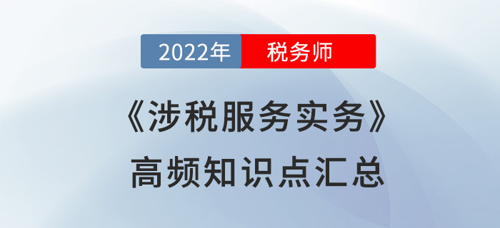 2022年稅務師《涉稅服務實務》高頻知識點匯總，火速圍觀！
