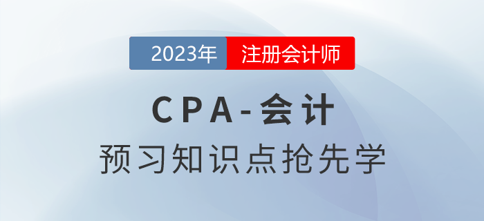 2023年注會(huì)《會(huì)計(jì)》預(yù)習(xí)知識(shí)點(diǎn)搶先學(xué)！