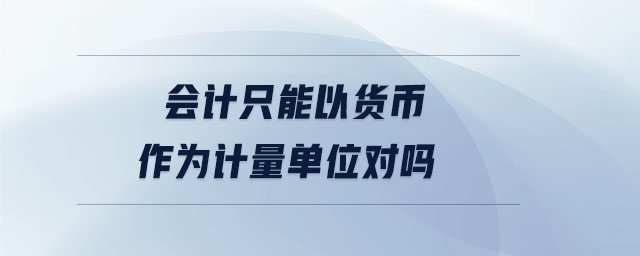 會計(jì)只能以貨幣作為計(jì)量單位對嗎
