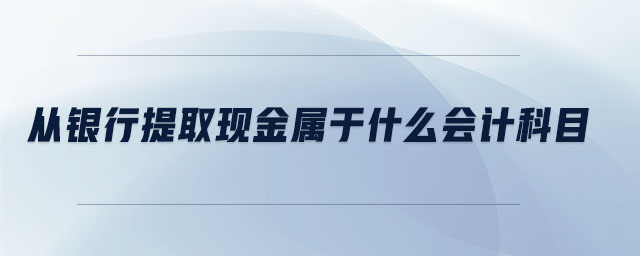 從銀行提取現(xiàn)金屬于什么會計科目