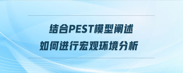 結合pest模型闡述如何進行宏觀環(huán)境分析