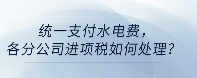 統(tǒng)一支付水電費(fèi)，各分公司進(jìn)項(xiàng)稅如何處理？