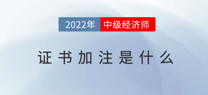 2022年中級經(jīng)濟師證書加注是什么？（附加注常見問題）