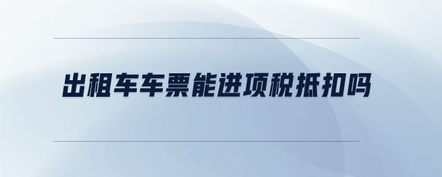 出租車車票能進(jìn)項(xiàng)稅抵扣嗎
