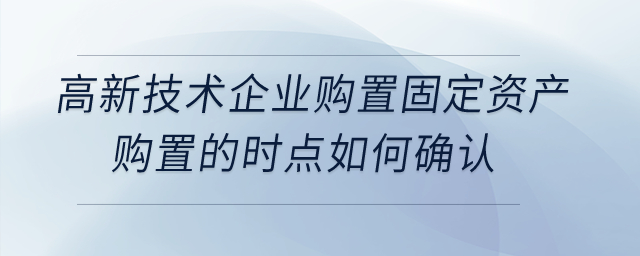 高新技術(shù)企業(yè)購置設(shè)備、器具稅前扣除，其固定資產(chǎn)購置的時點如何確認(rèn)？