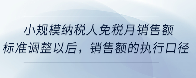 小規(guī)模納稅人免稅月銷(xiāo)售額標(biāo)準(zhǔn)調(diào)整以后，銷(xiāo)售額的執(zhí)行口徑是否有變化？