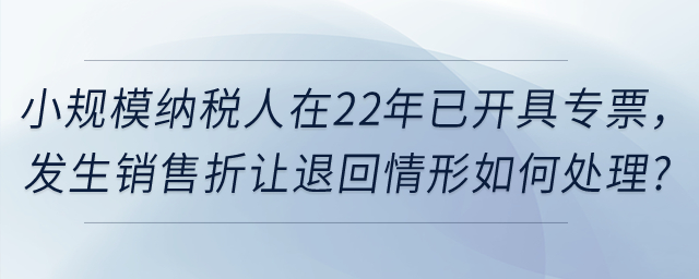 小規(guī)模納稅人在2022年12月31日前已經(jīng)開具的增值稅發(fā)票，如發(fā)生銷售折讓、中止、退回或開票有誤等情形，應當如何處理？