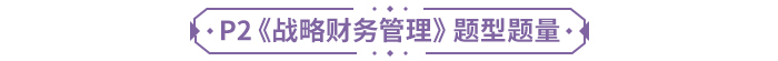P2《戰(zhàn)略財(cái)務(wù)管理》題型題量