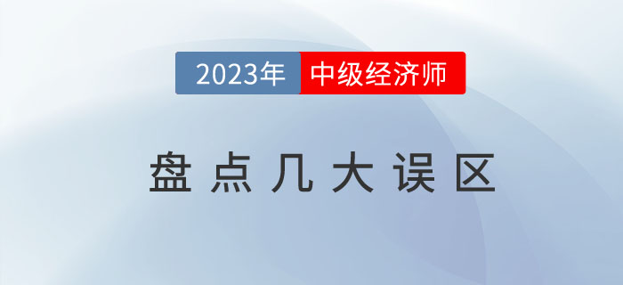 盤點2023年中級經(jīng)濟(jì)師考試的幾大誤區(qū)?。ńㄗh收藏）