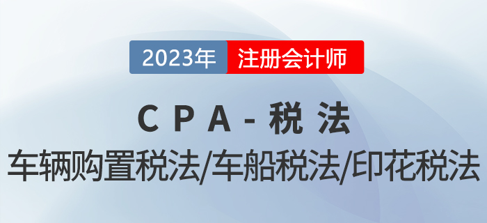 2023年CPA稅法章節(jié)預(yù)習(xí)概要：第十一章車輛購置稅法、車船稅法和印花稅法