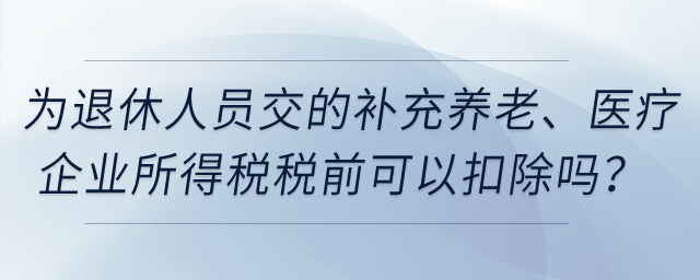企業(yè)為退休人員繳納的補充養(yǎng)老保險、補充醫(yī)療保險在企業(yè)所得稅稅前可以扣除嗎？