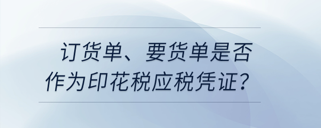 訂貨單、要貨單是否作為印花稅應(yīng)稅憑證？