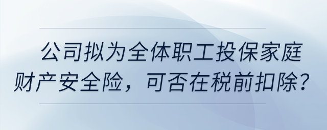 公司擬為全體職工投保家庭財產(chǎn)安全險，這項保險費用可否在稅前扣除？