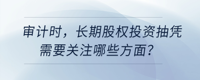 審計(jì)時(shí)，長期股權(quán)投資抽憑需要關(guān)注哪些方面？