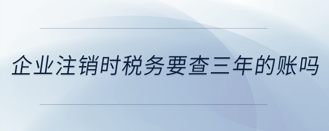 注銷時稅務(wù)要查三年的賬嗎？