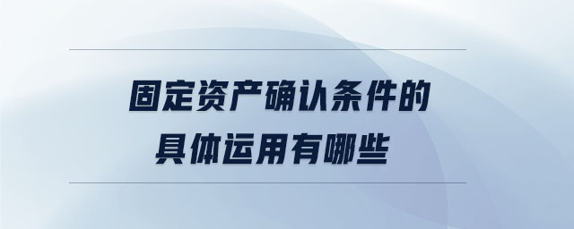 固定資產(chǎn)確認條件的具體運用有哪些
