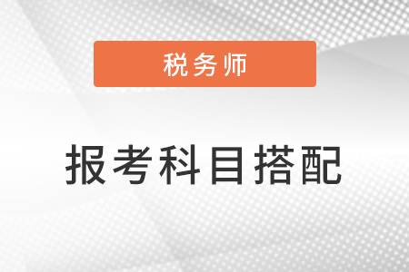稅務(wù)師怎么考比較好？科目搭配怎么選？