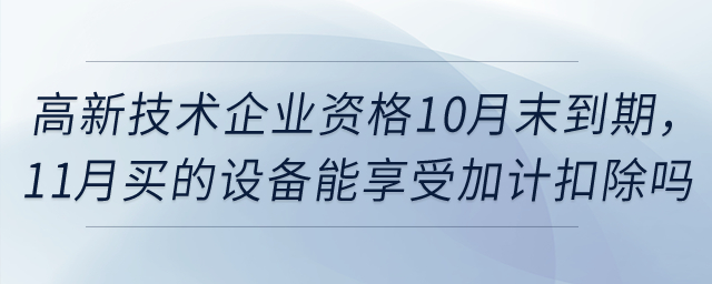 高新技術企業(yè)資格10月末到期，11月買的設備能享受一次性扣除和加計扣除嗎？
