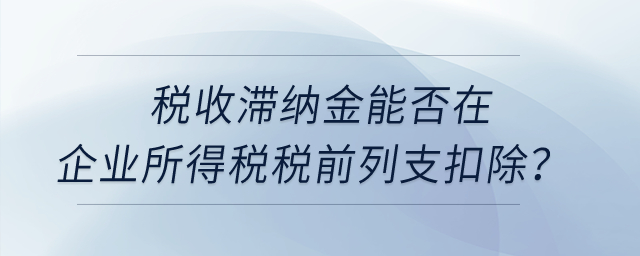 稅收滯納金能否在企業(yè)所得稅稅前列支扣除？