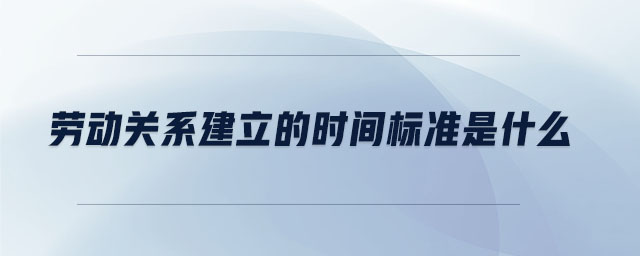 勞動(dòng)關(guān)系建立的時(shí)間標(biāo)準(zhǔn)是什么