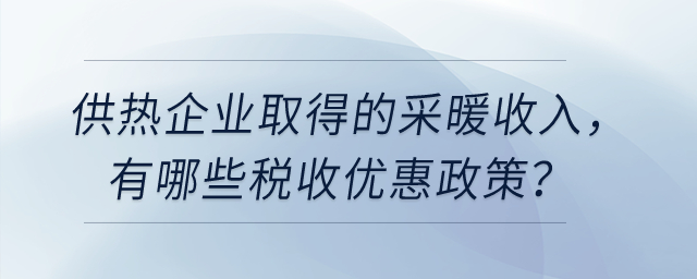 供熱企業(yè)取得的采暖收入，有哪些稅收優(yōu)惠政策？