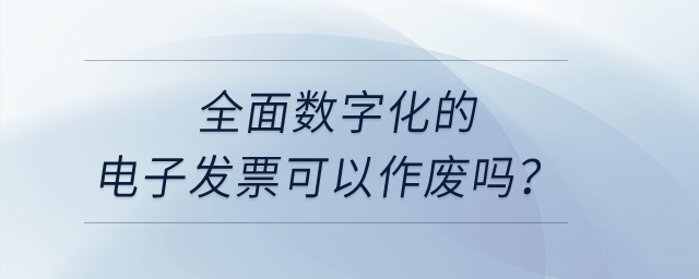全面數(shù)字化的電子發(fā)票可以作廢嗎？