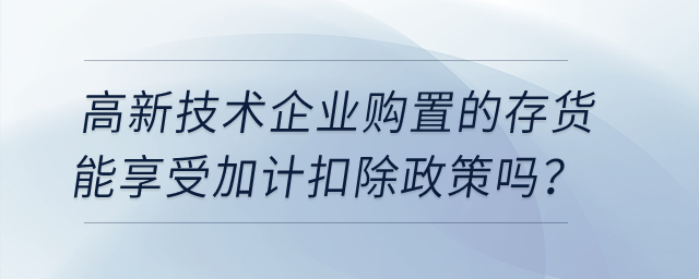 高新技術企業(yè)購置的存貨能享受加計扣除政策嗎？